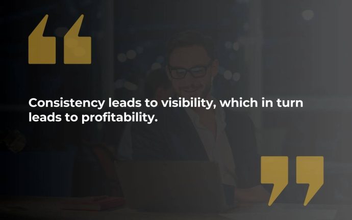 Consistency leads to visibility, which in turn leads to profitability